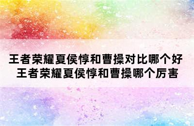 王者荣耀夏侯惇和曹操对比哪个好 王者荣耀夏侯惇和曹操哪个厉害